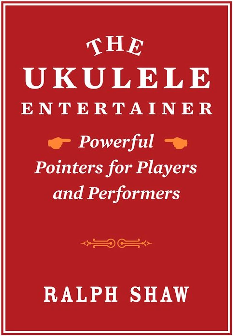 The Ukulele Entertainer: Powerful Pointers for Players and Performers