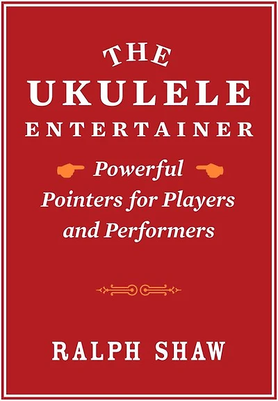 The Ukulele Entertainer: Powerful Pointers for Players and Performers