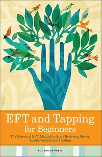 EFT and Tapping for Beginners: The Essential Manual to Start Relieving Stress, Losing Weight, Healing