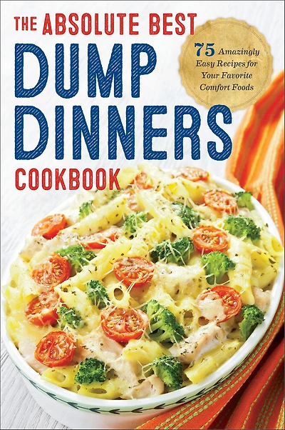 The Absolute Best Dump Dinners Cookbook: 75 Amazingly Easy Recipes for Your Favorite Comfort Foods