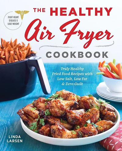 The Healthy Air Fryer Cookbook: Truly Fried Food Recipes with Low Salt, Fat, and Zero Guilt