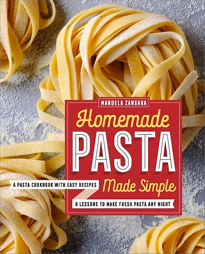 Homemade Pasta Made Simple: A Cookbook with Easy Recipes & Lessons to Make Fresh Any Night