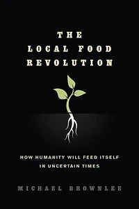 The Local Food Revolution: How Humanity Will Feed Itself Uncertain Times