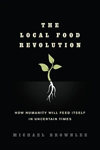 The Local Food Revolution: How Humanity Will Feed Itself Uncertain Times