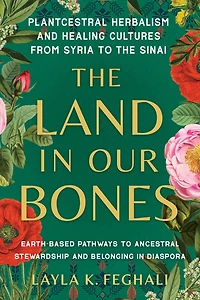 the Land Our Bones: Plantcestral Herbalism and Healing Cultures from Syria to Sinai--Earth-based pathways ancestral stewardship belonging diaspora