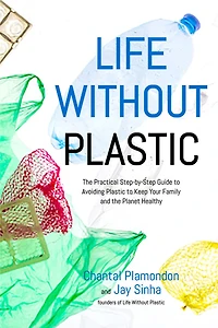 Life Without Plastic: the Practical Step-by-Step Guide to Avoiding Plastic Keep Your Family and Planet Healthy