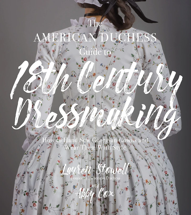 The American Duchess Guide to 18th Century Dressmaking: How Hand Sew Georgian Gowns and Wear Them With Style