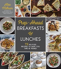 Prep-Ahead Breakfasts and Lunches: 75 No-Fuss Recipes to Save You Time Money