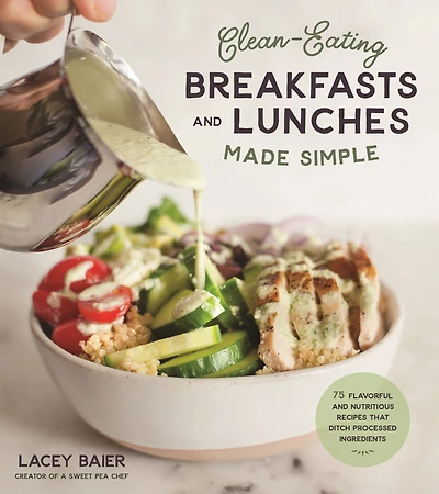 Clean-Eating Breakfasts and Lunches Made Simple: 75 Flavorful Nutritious Recipes that Ditch Processed Ingredients