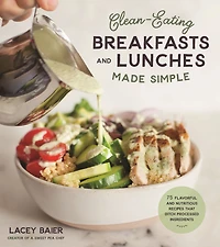 Clean-Eating Breakfasts and Lunches Made Simple: 75 Flavorful Nutritious Recipes that Ditch Processed Ingredients