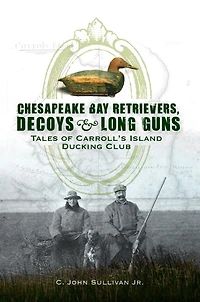 Chesapeake Bay Retrivers, Decoys, & Long Guns: Tales of Carroll's Island Ducking Club