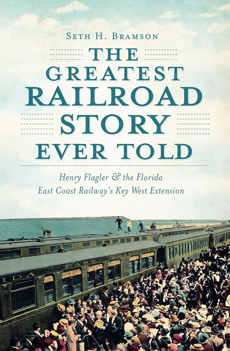 the Greatest Railroad Story Ever Told: Henry Flagler & Florida East Coast Railway's Key West Extension