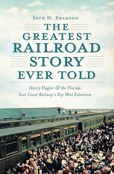 the Greatest Railroad Story Ever Told: Henry Flagler & Florida East Coast Railway's Key West Extension