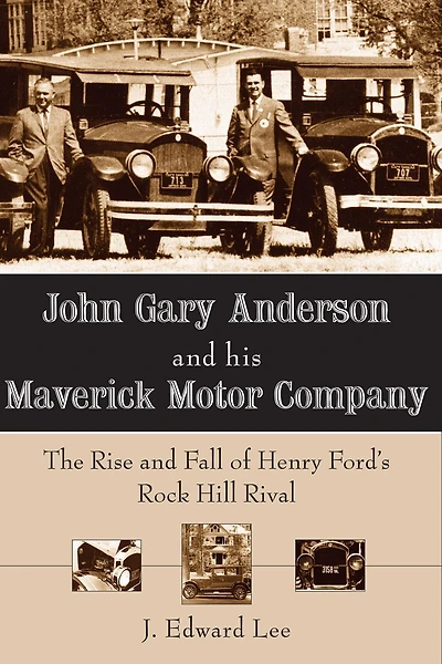 John Gary Anderson and his Maverick Motor Company: The Rise Fall of Henry Ford's Rock Hill Rival