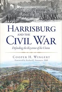 Harrisburg and the Civil War: Defending Keystone of Union