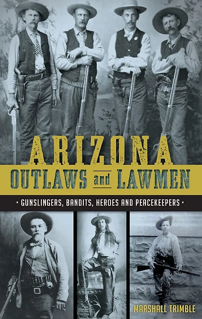 Arizona Outlaws and Lawmen: Gunslingers, Bandits, Heroes Peacekeepers
