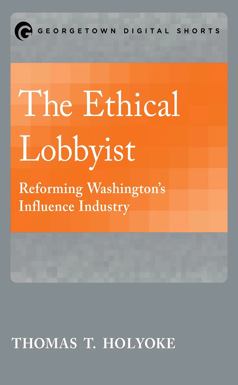 The Ethical Lobbyist: Reforming Washington's Influence Industry