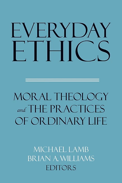 Everyday Ethics: Moral Theology and the Practices of Ordinary Life