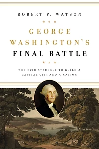 George Washington's Final Battle: The Epic Struggle to Build a Capital City and Nation