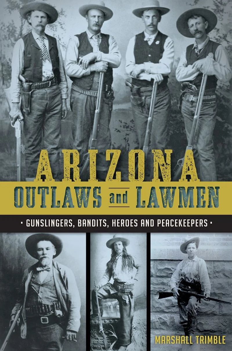 Arizona Outlaws and Lawmen: Gunslingers, Bandits, Heroes Peacekeepers