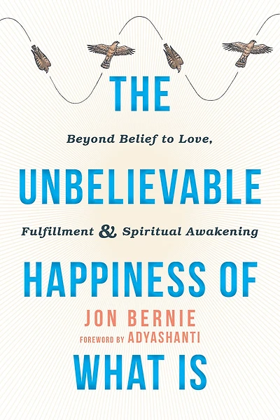 The Unbelievable Happiness of What Is: Beyond Belief to Love, Fulfillment, and Spiritual Awakening