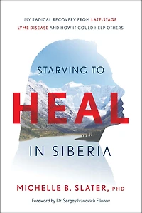 Starving to Heal Siberia: My Radical Recovery from Late-Stage Lyme Disease and How It Could Help Others
