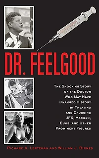 Dr. Feelgood: the Shocking Story of Doctor Who May Have Changed History by Treating and Drugging JFK, Marilyn, Elvis, Other Prominent Figures