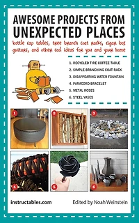 Awesome Projects from Unexpected Places: Bottle Cap Tables, Tree Branch Coat Racks, Cigar Box Guitars, and Other Cool Ideas for You Your Home