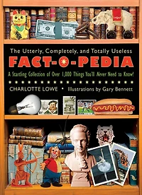 The Utterly, Completely, and Totally Useless Fact-O-Pedia: A Startling Collection of Over 1,000 Things You'll Never Need to Know