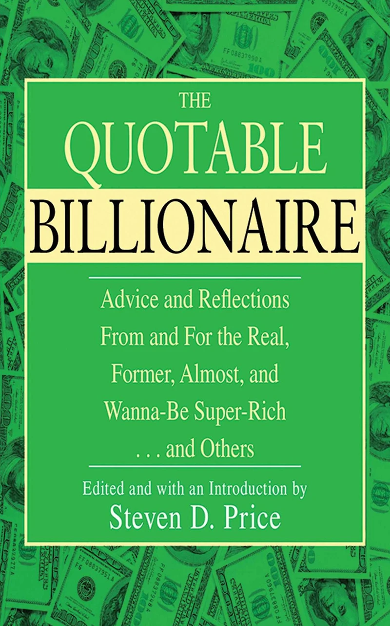 The Quotable Billionaire: Advice and Reflections From and For the Real, Former, Almost, and Wanna-Be Super-Rich . . . and Others