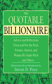 The Quotable Billionaire: Advice and Reflections From and For the Real, Former, Almost, and Wanna-Be Super-Rich . . . and Others