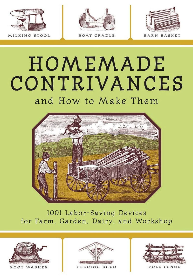 Homemade Contrivances and How to Make Them: 1001 Labor-Saving Devices for Farm, Garden, Dairy, Workshop