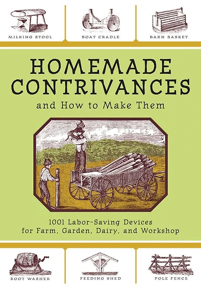 Homemade Contrivances and How to Make Them: 1001 Labor-Saving Devices for Farm, Garden, Dairy, Workshop