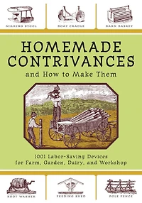 Homemade Contrivances and How to Make Them: 1001 Labor-Saving Devices for Farm, Garden, Dairy, Workshop