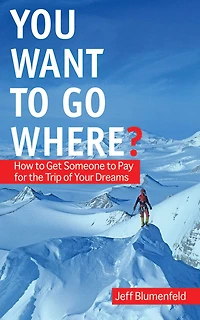 You Want To Go Where?: How to Get Someone to Pay for the Trip of Your Dreams