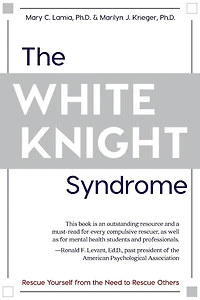 The White Knight Syndrome: Rescuing Yourself from Your Need to Rescue Others