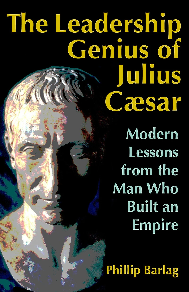 the Leadership Genius of Julius Caesar: Modern Lessons from Man Who Built an Empire
