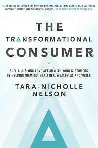 The Transformational Consumer: Fuel a Lifelong Love Affair with Your Customers by Helping Them Get Healthier, Wealthier, and Wiser