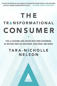 The Transformational Consumer: Fuel a Lifelong Love Affair with Your Customers by Helping Them Get Healthier, Wealthier, and Wiser
