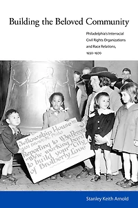 Building the Beloved Community: Philadelphia's Interracial Civil Rights Organizations and Race Relations, 1930-1970