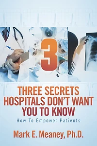 3 (Three) Secrets Hospitals Don't Want You To Know: How To Empower Patients
