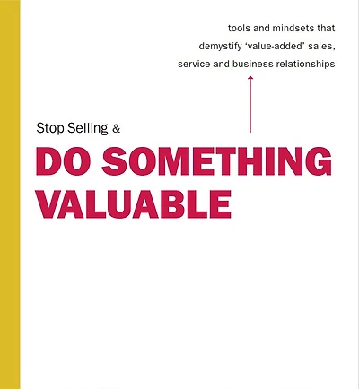 Stop Selling & Do Something Valuable: Tools and Mindsets That Demystify "Value-Added" Sales, Service and Relation
