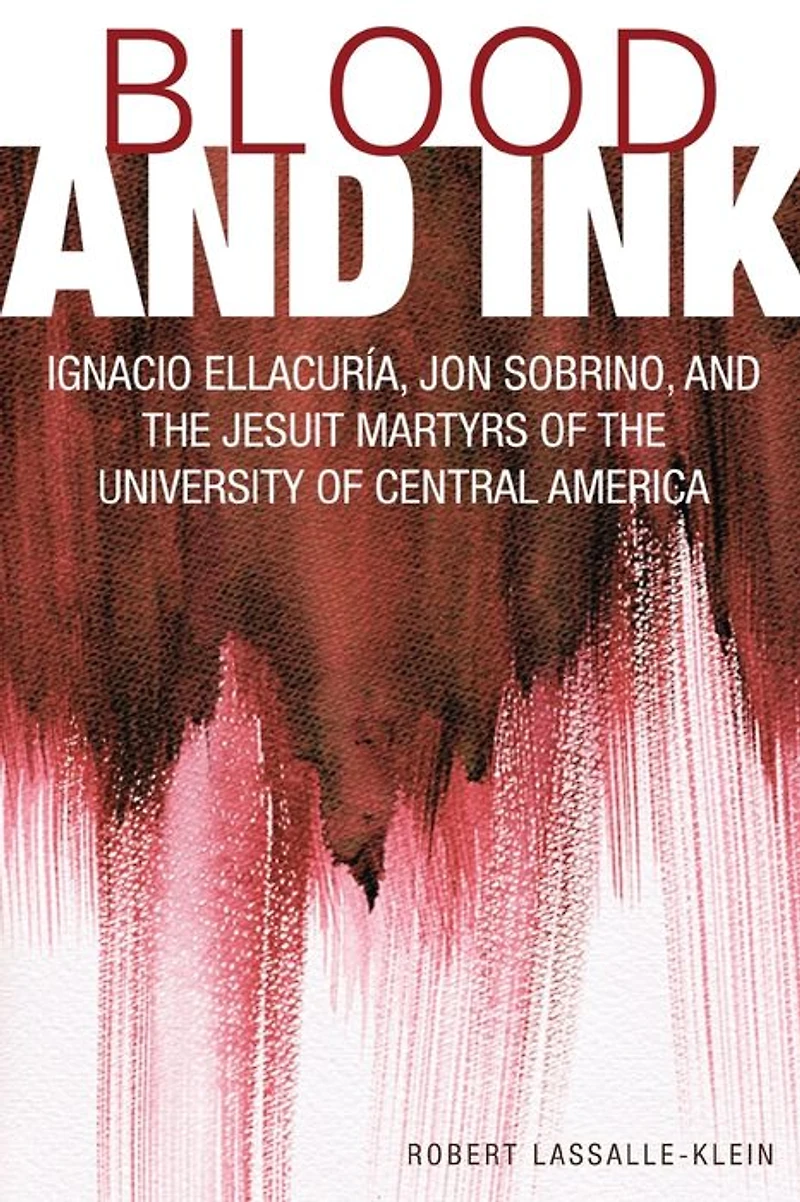Blood and Ink : Ignacio Ellacuria, Jon Sobrino, the Jesuit Martyrs of University Central America