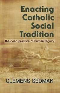Enacting Catholic Social Tradition : The Deep Practice of Human Dignity
