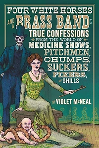 Four White Horses and a Brass Band: True Confessions from the World of Medicine Shows, Pitchmen, Chumps, Suckers, Fixers, Shills
