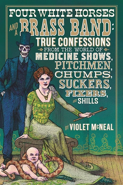 Four White Horses and a Brass Band: True Confessions from the World of Medicine Shows, Pitchmen, Chumps, Suckers, Fixers, Shills