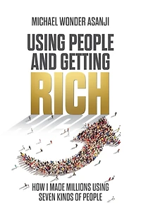 Using People and Getting Rich: How I Made Millions Seven Kinds of