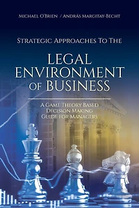 Strategic Approaches to the Legal Environment of Business: A Game Theory Based Decision Making Guide for Managers