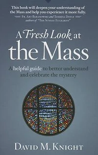 A Fresh Look at the Mass: Helpful Guide to Better Understand and Celebrate Mystery