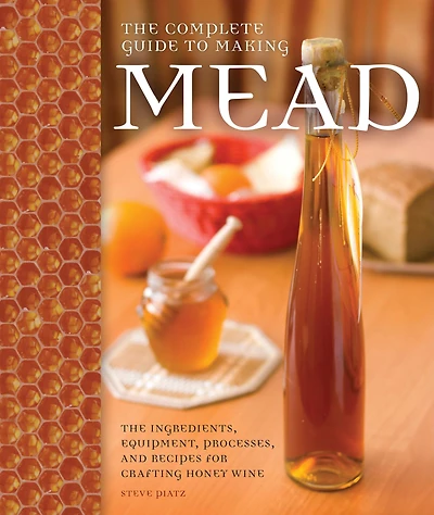The Complete Guide to Making Mead: Ingredients, Equipment, Processes, and Recipes for Crafting Honey Wine